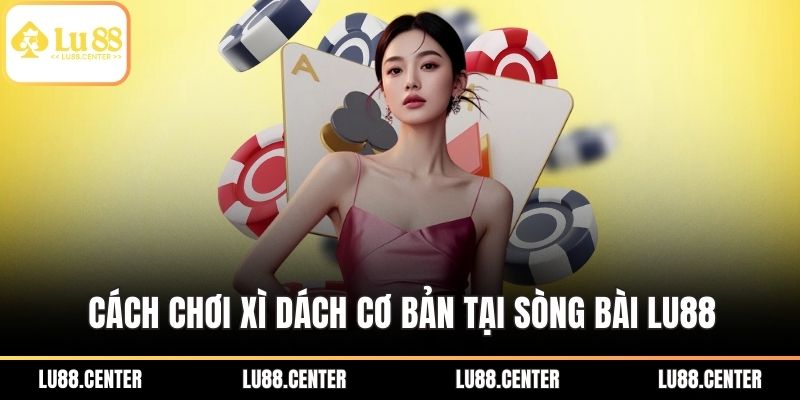 Cách chơi xì dách cơ bản tại sòng bài Lu88