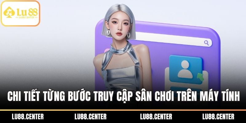 Chi tiết từng bước truy cập sân chơi trên máy tính