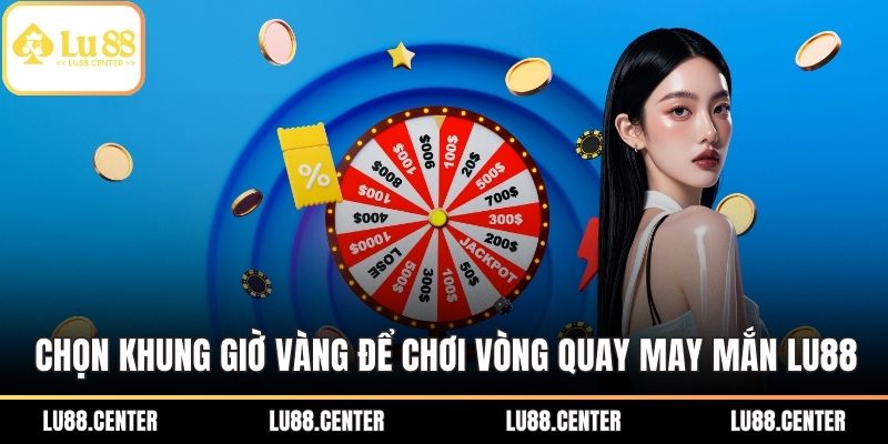Chọn khung giờ vàng để chơi Vòng quay may mắn LU88