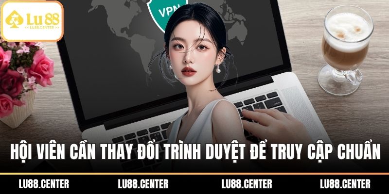 Hội viên cần thay đổi trình duyệt để truy cập chuẩn