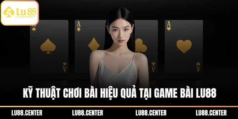 Kỹ thuật chơi bài hiệu quả tại game bài Lu88
