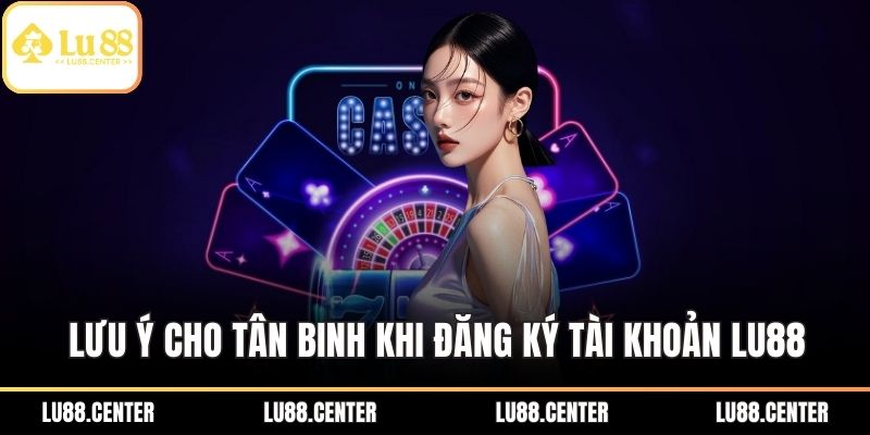 Lưu ý cho tân binh khi đăng ký tài khoản LU88