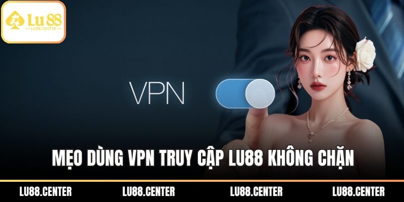 Mẹo dùng VPN truy cập LU88 không chặn
