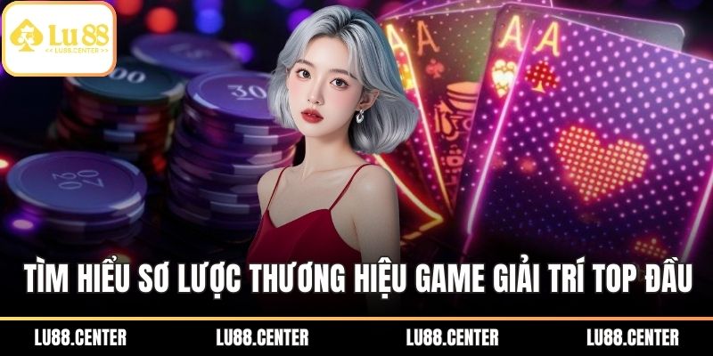 Tìm hiểu sơ lược về thương hiệu game giải trí top đầu